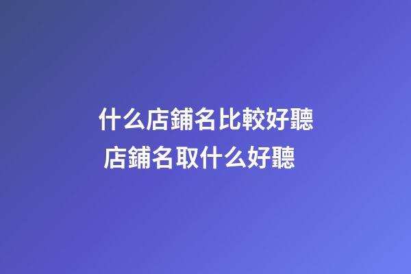 什么店鋪名比較好聽 店鋪名取什么好聽-第1張-店鋪起名-玄機派